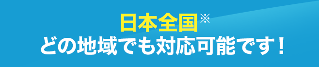 日本全国どの地域でも対応可能です！