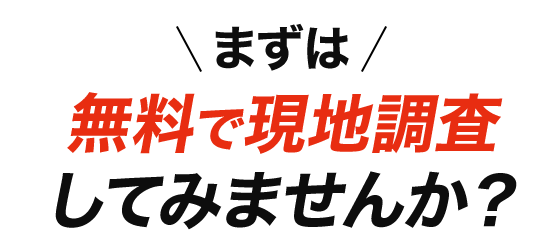 まずは無料で現地調査してみませんか？