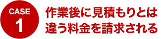 CASE1 作業後に見積もりとは違う料金を請求される